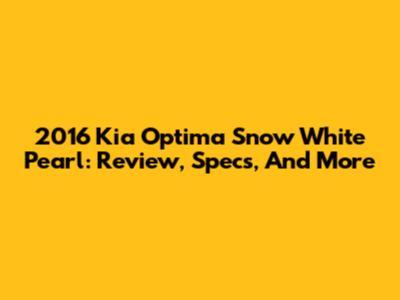 2016 Kia Optima Snow White Pearl: Review, Specs, And More