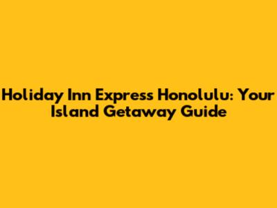 Holiday Inn Express Honolulu: Your Island Getaway Guide
